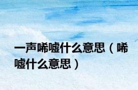 一声唏嘘什么意思（唏嘘什么意思）