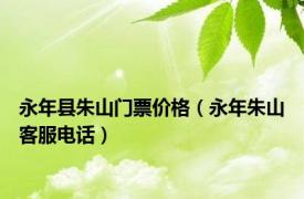 永年县朱山门票价格（永年朱山客服电话）