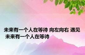 未来有一个人在等待 向左向右 遇见 未来有一个人在等待 