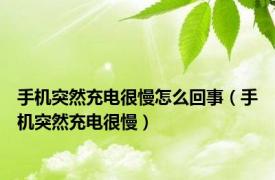 手机突然充电很慢怎么回事（手机突然充电很慢）