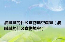 油腻腻的什么食物填空造句（油腻腻的什么食物填空）
