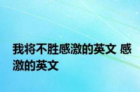 我将不胜感激的英文 感激的英文 