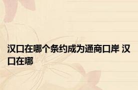 汉口在哪个条约成为通商口岸 汉口在哪 
