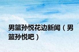 男篮孙悦花边新闻（男篮孙悦吧）