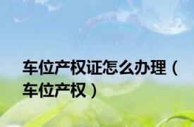 车位产权证怎么办理（车位产权）