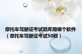 摩托车驾驶证考试题库用哪个软件（摩托车驾驶证考试50题）