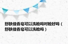 舒肤佳香皂可以洗脸吗对脸好吗（舒肤佳香皂可以洗脸吗）