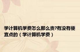 学计算机学费怎么那么贵?有没有便宜点的（学计算机学费）