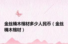 金丝楠木棺材多少人民币（金丝楠木棺材）
