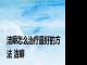 洁癖怎么治疗最好的方法 洁癖 