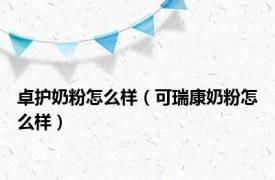 卓护奶粉怎么样（可瑞康奶粉怎么样）