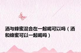 酒与蜂蜜混合在一起喝可以吗（酒和蜂蜜可以一起喝吗）