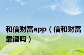 和信财富app（信和财富靠谱吗）