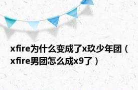 xfire为什么变成了x玖少年团（xfire男团怎么成x9了）