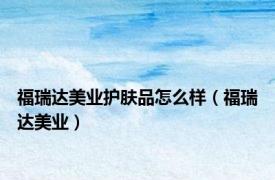 福瑞达美业护肤品怎么样（福瑞达美业）