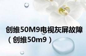 创维50M9电视灰屏故障（创维50m9）