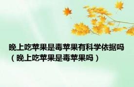 晚上吃苹果是毒苹果有科学依据吗（晚上吃苹果是毒苹果吗）