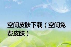 空间皮肤下载（空间免费皮肤）