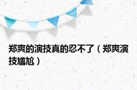郑爽的演技真的忍不了（郑爽演技尴尬）