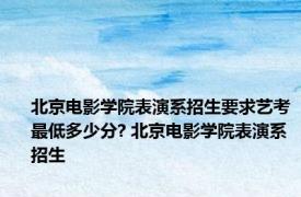 北京电影学院表演系招生要求艺考最低多少分? 北京电影学院表演系招生 