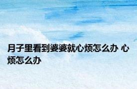 月子里看到婆婆就心烦怎么办 心烦怎么办 