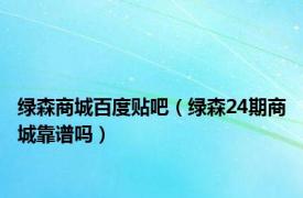 绿森商城百度贴吧（绿森24期商城靠谱吗）