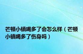 芒顿小镇喝多了会怎么样（芒顿小镇喝多了伤身吗）