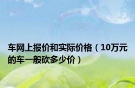 车网上报价和实际价格（10万元的车一般砍多少价）