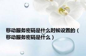 移动服务密码是什么时候设置的（移动服务密码是什么）