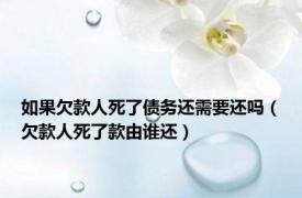 如果欠款人死了债务还需要还吗（欠款人死了款由谁还）