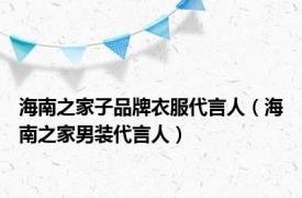 海南之家子品牌衣服代言人（海南之家男装代言人）