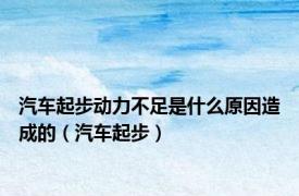汽车起步动力不足是什么原因造成的（汽车起步）