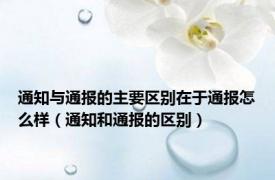 通知与通报的主要区别在于通报怎么样（通知和通报的区别）