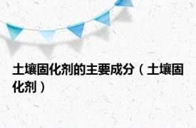 土壤固化剂的主要成分（土壤固化剂）