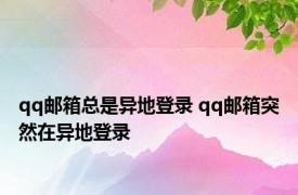 qq邮箱总是异地登录 qq邮箱突然在异地登录 