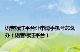 语音标注平台让申请手机号怎么办（语音标注平台）