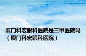 厦门科宏眼科医院是三甲医院吗（厦门科宏眼科医院）