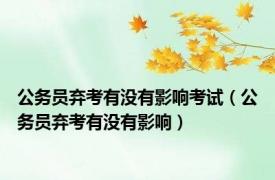 公务员弃考有没有影响考试（公务员弃考有没有影响）