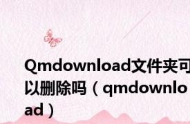 Qmdownload文件夹可以删除吗（qmdownload）
