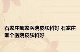 石家庄哪家医院皮肤科好 石家庄哪个医院皮肤科好 