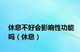 休息不好会影响性功能吗（休息）