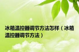 冰箱温控器调节方法怎样（冰箱温控器调节方法）