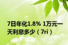 7日年化1.8% 1万元一天利息多少（7ri）
