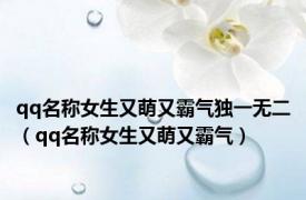 qq名称女生又萌又霸气独一无二（qq名称女生又萌又霸气）