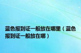 蓝色报到证一般放在哪里（蓝色报到证一般放在哪）
