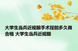 大学生当兵近视眼手术提前多久做合格 大学生当兵近视眼 