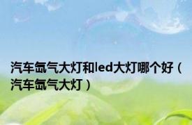 汽车氙气大灯和led大灯哪个好（汽车氙气大灯）