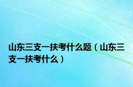 山东三支一扶考什么题（山东三支一扶考什么）