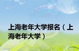 上海老年大学报名（上海老年大学）
