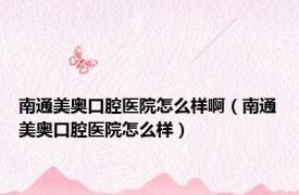 南通美奥口腔医院怎么样啊（南通美奥口腔医院怎么样）